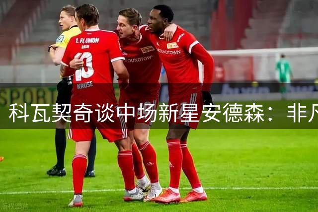 科瓦契奇谈中场新星安德森：非凡天赋将激活蓝军攻防体系